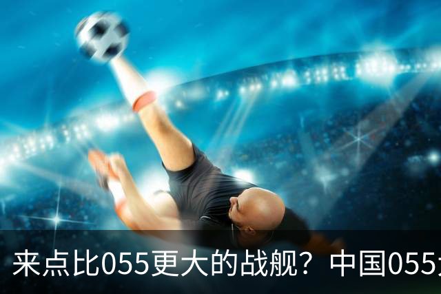 来点比055更大的战舰？中国055大驱排水量1.2万吨，有必要建造更大的战舰吗？